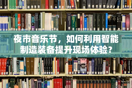 夜市音乐节，如何利用智能制造装备提升现场体验？