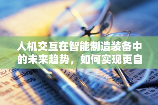 人机交互在智能制造装备中的未来趋势，如何实现更自然、高效的交互体验？