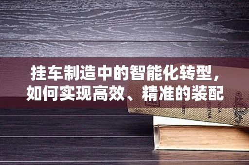 挂车制造中的智能化转型，如何实现高效、精准的装配？