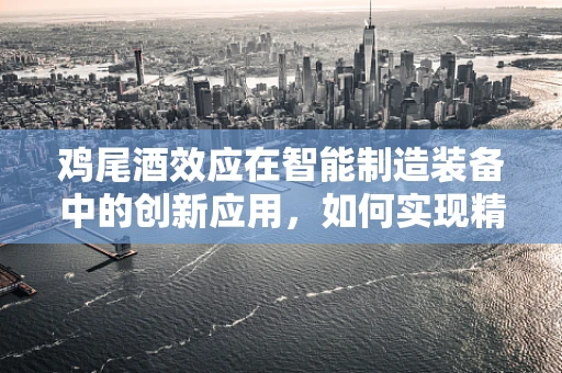 鸡尾酒效应在智能制造装备中的创新应用，如何实现精准控制与优化？