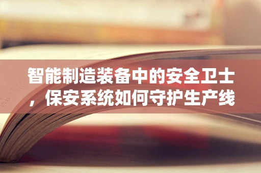 智能制造装备中的安全卫士，保安系统如何守护生产线的‘心脏’？