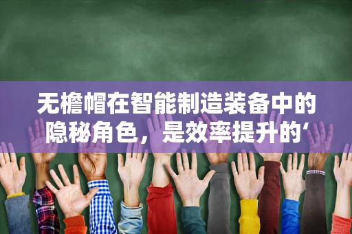 无檐帽在智能制造装备中的隐秘角色，是效率提升的‘幕后英雄’吗？