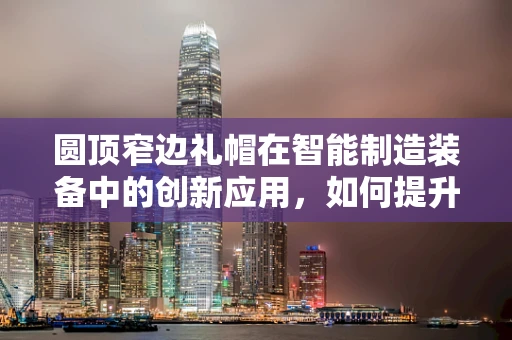 圆顶窄边礼帽在智能制造装备中的创新应用，如何提升生产线的优雅与效率？