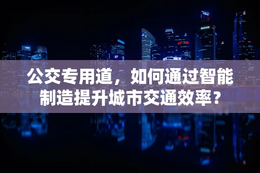 公交专用道，如何通过智能制造提升城市交通效率？