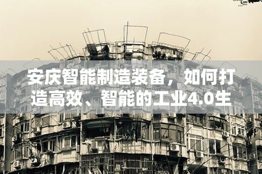 安庆智能制造装备，如何打造高效、智能的工业4.0生产线？