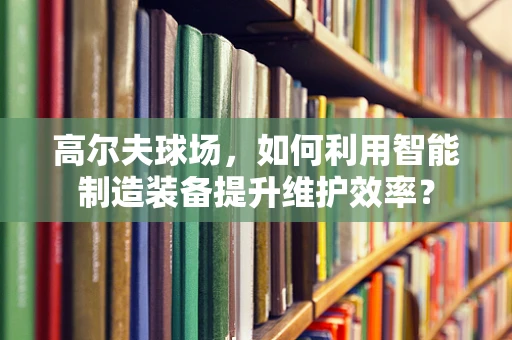 高尔夫球场，如何利用智能制造装备提升维护效率？