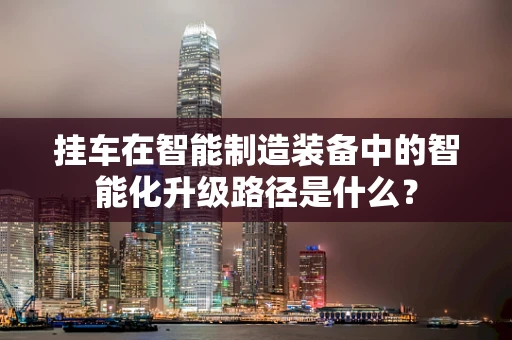 挂车在智能制造装备中的智能化升级路径是什么？