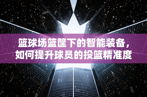 篮球场篮筐下的智能装备，如何提升球员的投篮精准度？