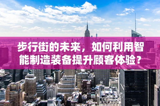 步行街的未来，如何利用智能制造装备提升顾客体验？