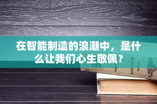 在智能制造的浪潮中，是什么让我们心生敬佩？