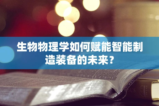 生物物理学如何赋能智能制造装备的未来？