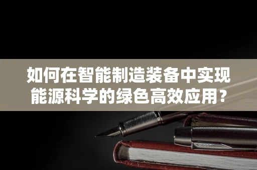 如何在智能制造装备中实现能源科学的绿色高效应用？