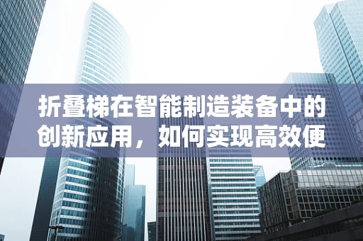 折叠梯在智能制造装备中的创新应用，如何实现高效便携与智能化的完美结合？