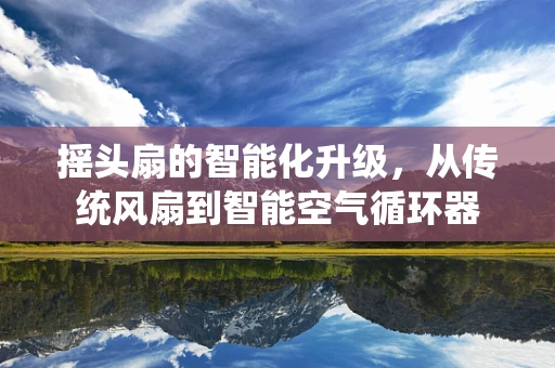 摇头扇的智能化升级，从传统风扇到智能空气循环器