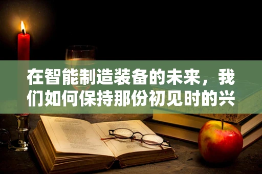 在智能制造装备的未来，我们如何保持那份初见时的兴奋？