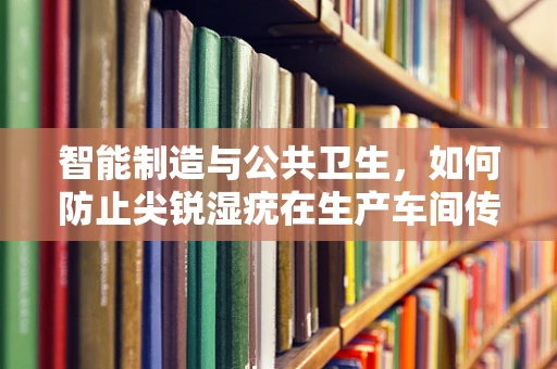 智能制造与公共卫生，如何防止尖锐湿疣在生产车间传播？