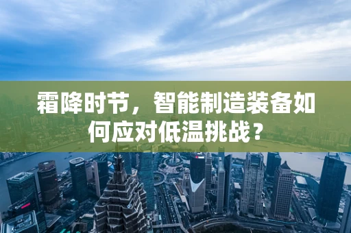 霜降时节，智能制造装备如何应对低温挑战？