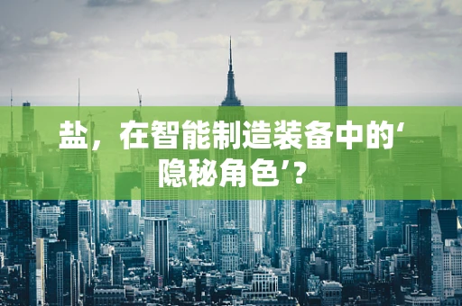 盐，在智能制造装备中的‘隐秘角色’？