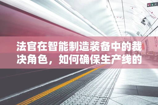 法官在智能制造装备中的裁决角色，如何确保生产线的公正与高效？