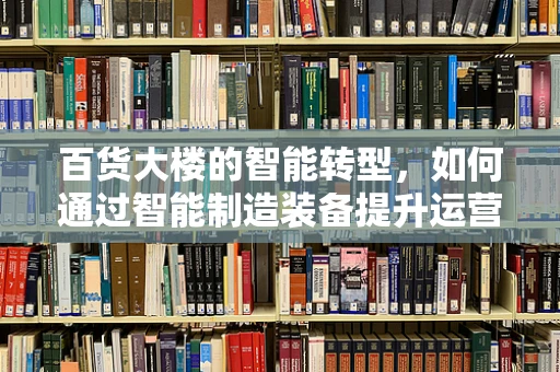 百货大楼的智能转型，如何通过智能制造装备提升运营效率？