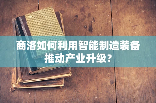 商洛如何利用智能制造装备推动产业升级？