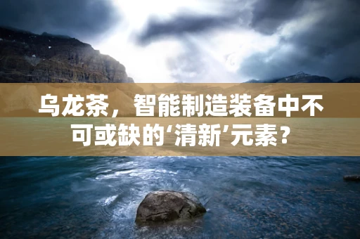 乌龙茶，智能制造装备中不可或缺的‘清新’元素？