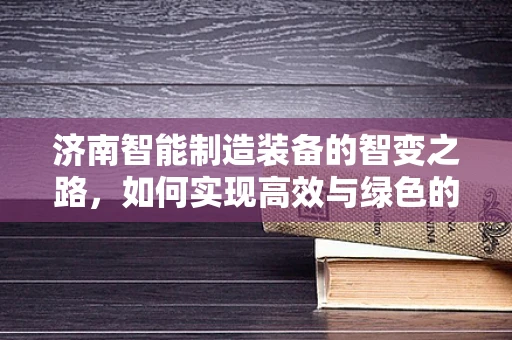 济南智能制造装备的智变之路，如何实现高效与绿色的双重飞跃？