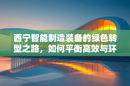 西宁智能制造装备的绿色转型之路，如何平衡高效与环保？