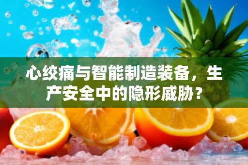 心绞痛与智能制造装备，生产安全中的隐形威胁？