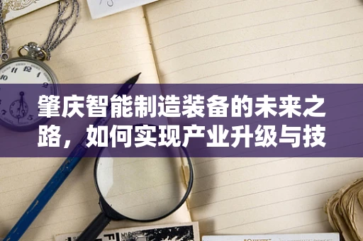 肇庆智能制造装备的未来之路，如何实现产业升级与技术创新？