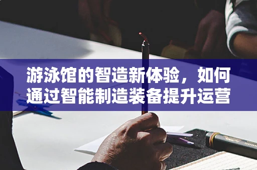 游泳馆的智造新体验，如何通过智能制造装备提升运营效率？