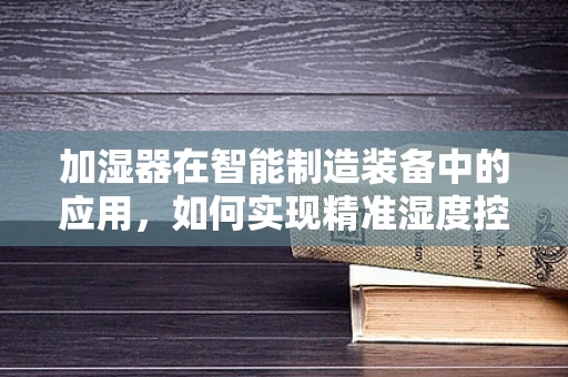 加湿器在智能制造装备中的应用，如何实现精准湿度控制？