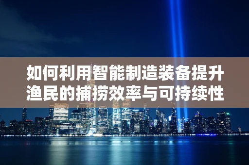 如何利用智能制造装备提升渔民的捕捞效率与可持续性？