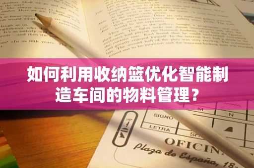 如何利用收纳篮优化智能制造车间的物料管理？