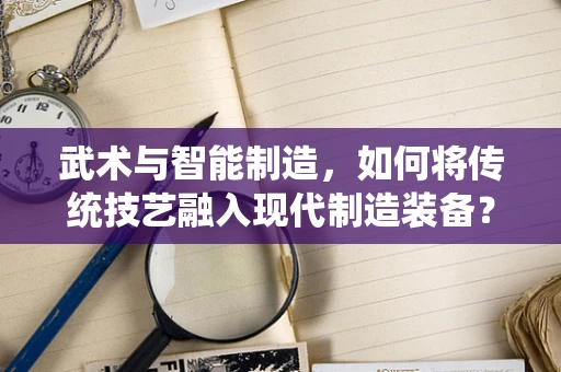 武术与智能制造，如何将传统技艺融入现代制造装备？