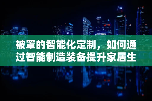 被罩的智能化定制，如何通过智能制造装备提升家居生活品质？