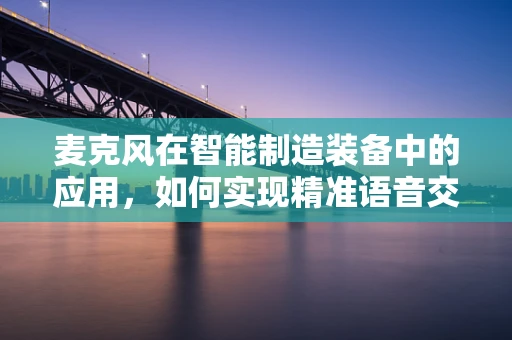 麦克风在智能制造装备中的应用，如何实现精准语音交互？