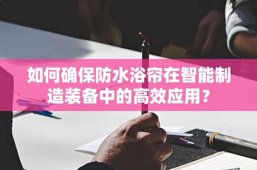 如何确保防水浴帘在智能制造装备中的高效应用？