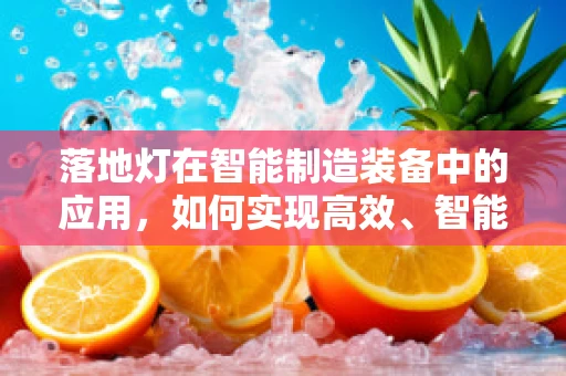 落地灯在智能制造装备中的应用，如何实现高效、智能的照明解决方案？