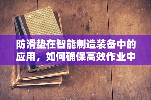 防滑垫在智能制造装备中的应用，如何确保高效作业中的安全与稳定？