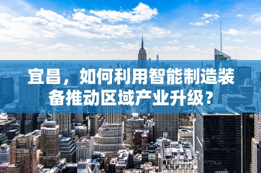 宜昌，如何利用智能制造装备推动区域产业升级？