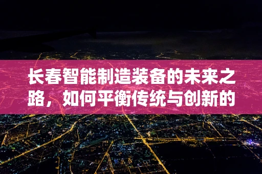 长春智能制造装备的未来之路，如何平衡传统与创新的融合？