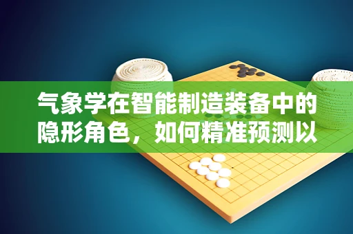 气象学在智能制造装备中的隐形角色，如何精准预测以优化生产流程？