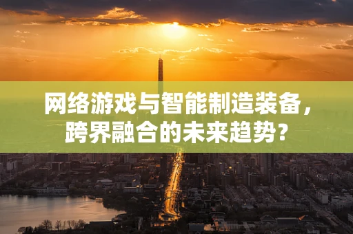 网络游戏与智能制造装备，跨界融合的未来趋势？