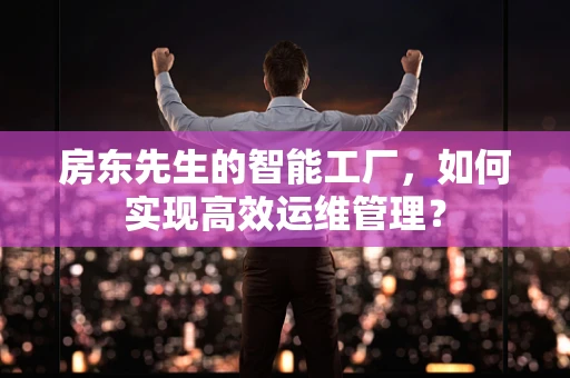 房东先生的智能工厂，如何实现高效运维管理？