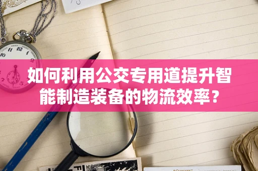 如何利用公交专用道提升智能制造装备的物流效率？